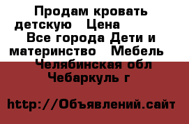 Продам кровать детскую › Цена ­ 2 000 - Все города Дети и материнство » Мебель   . Челябинская обл.,Чебаркуль г.